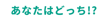 あなたはどっち！？