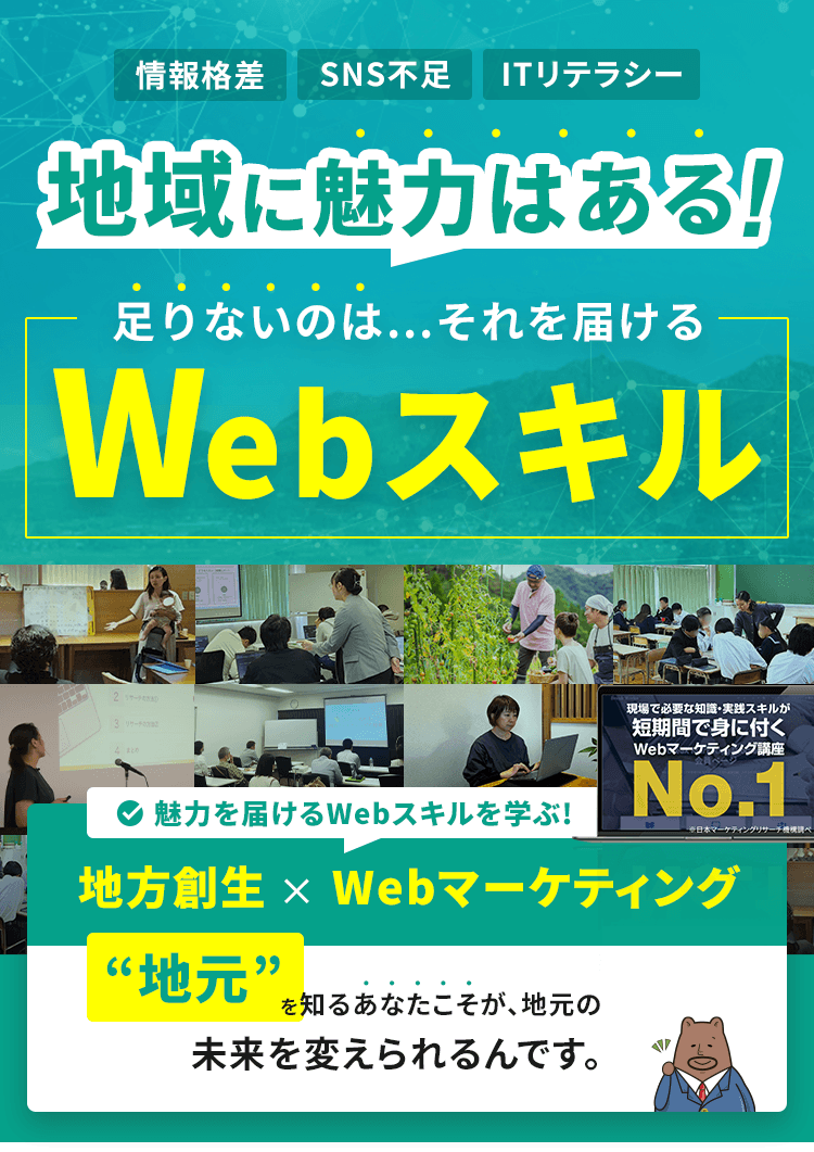 情報格差・SNS不足・ITリテラシー 地域に魅力はある 足りないのは、それを届けるWebスキル 魅力を届けるWebスキルを学ぶ 地方創生×Webマーケティング 熊本を知るあなたこそが、熊本の未来を変えられるんです。