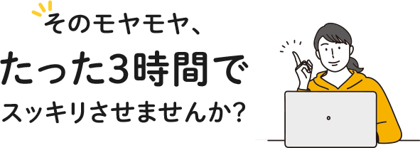 そのモヤモヤ、たった3時間でスッキリさせませんか？