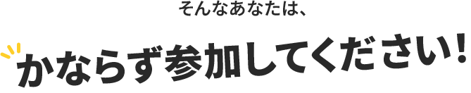 そんなあなたは必ず参加してください